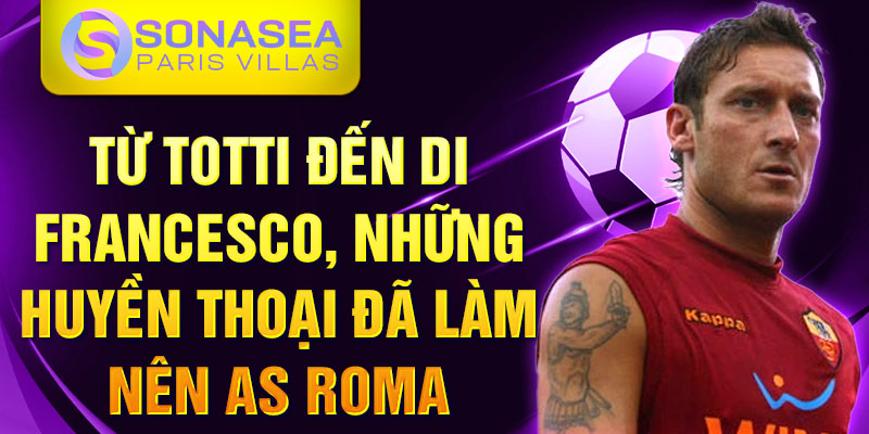 Từ Totti đến Di Francesco, những huyền thoại đã làm nên AS Roma