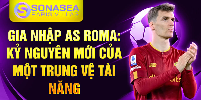 Gia nhập AS Roma: kỷ nguyên mới của một trung vệ tài năng