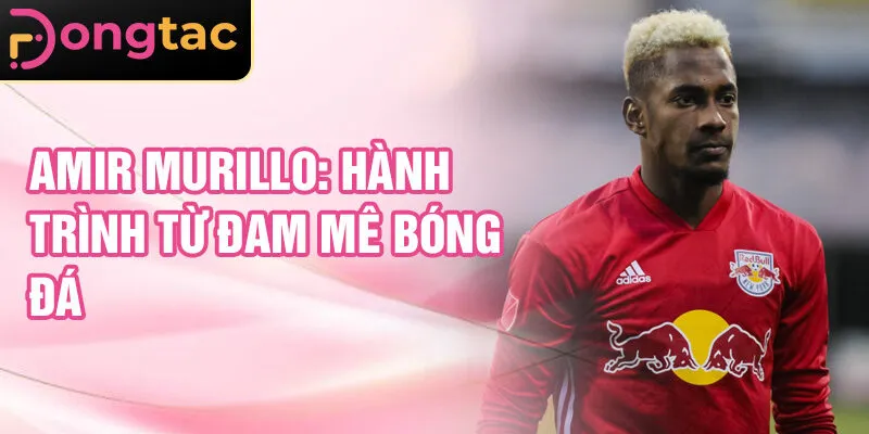 Amir Murillo: hành trình từ đam mê bóng đá