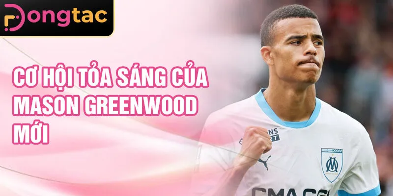 Cơ hội tỏa sáng của Mason Greenwood mới