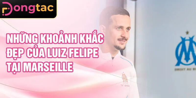 Những khoảnh khắc đẹp của Luiz Felipe tại Marseille
