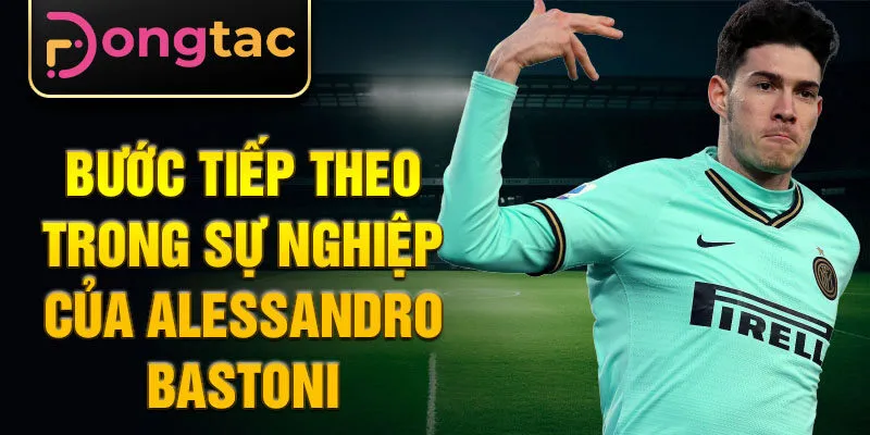 Bước tiếp theo trong sự nghiệp của Alessandro Bastoni