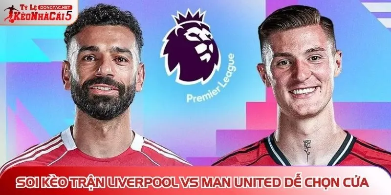 Soi kèo trận Liverpool vs Man United dễ chọn cửa